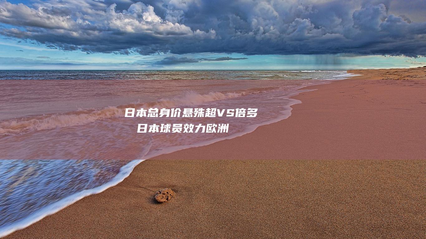 日本 总身价悬殊超 VS 倍！多名日本球员效力欧洲联赛 国足 30 (日本首富身价)