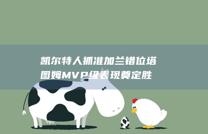凯尔特人抓准加兰错位 塔图姆MVP级表现奠定胜局 (凯尔特人训练)