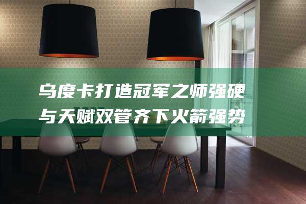 乌度卡打造冠军之师 强硬与天赋双管齐下 火箭强势崛起 (nba乌度卡)