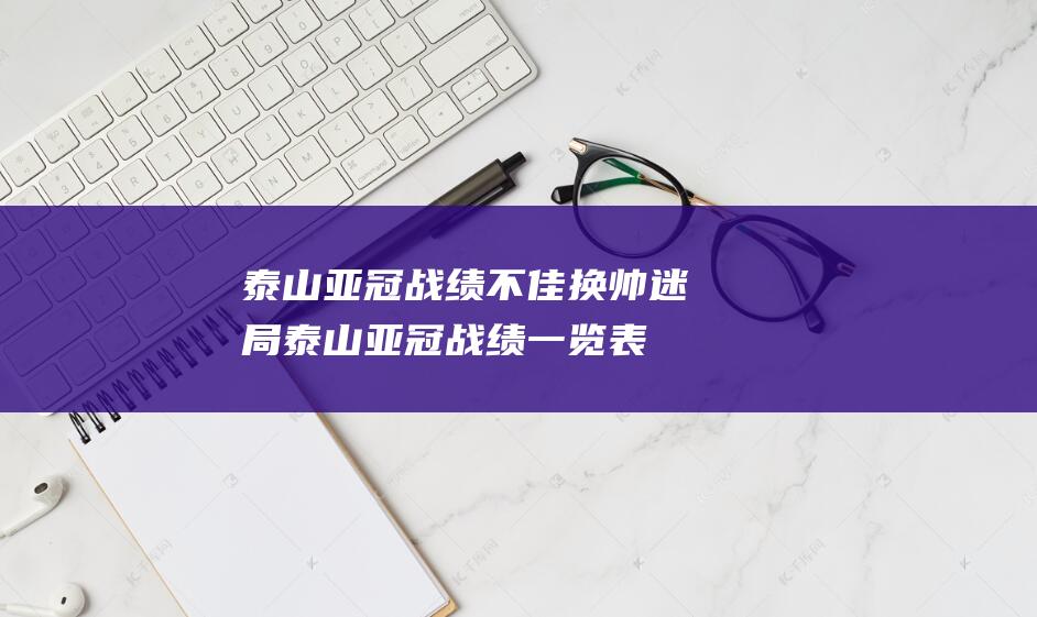 泰山亚冠战绩不佳 换帅迷局 (泰山亚冠战绩一览表)