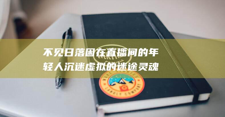 不见日落 困在直播间的年轻人 沉迷虚拟的迷途灵魂 (日落不见人)