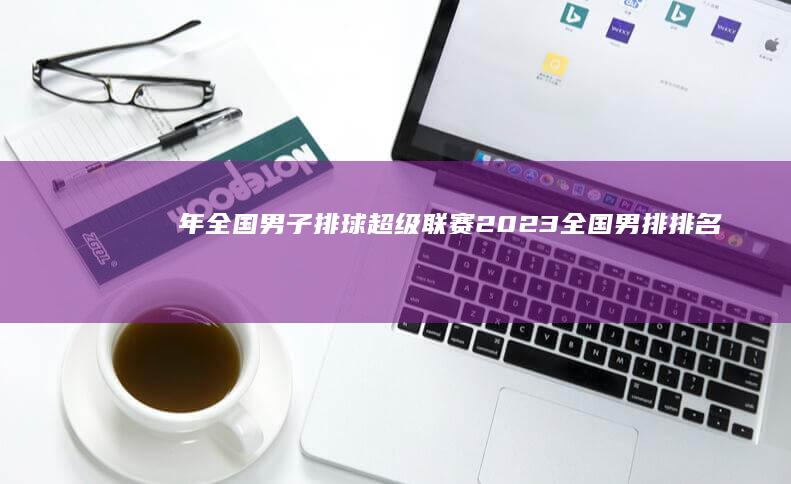 年全国男子排球超级联赛 2023 (全国男排排名)