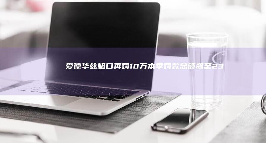 爱德华兹粗口再罚10万 本季罚款总额飙至23.5万 (爱德华兹言论)