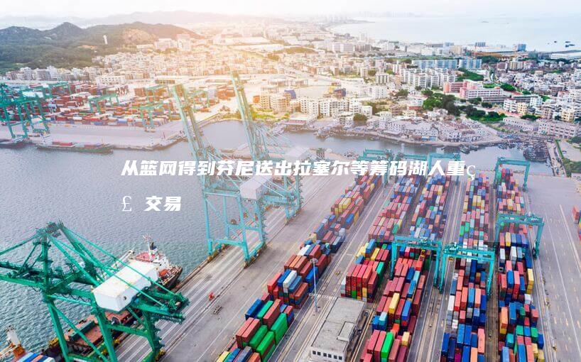 从篮网得到芬尼 送出拉塞尔等筹码 湖人重磅交易 (从篮网得到芬兰球员)