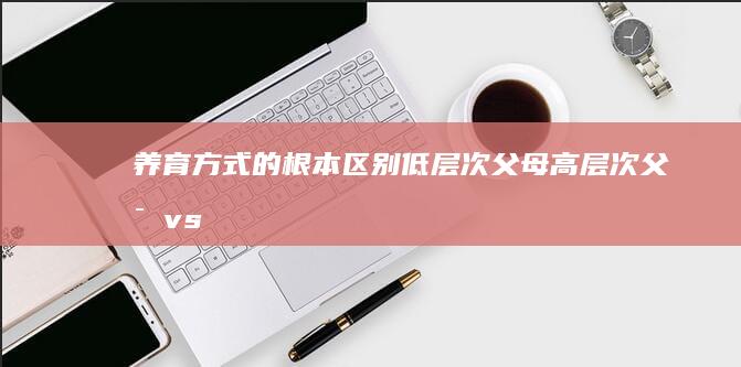 养育方式的根本区别 低层次父母 高层次父母 vs. (养育方式是指)
