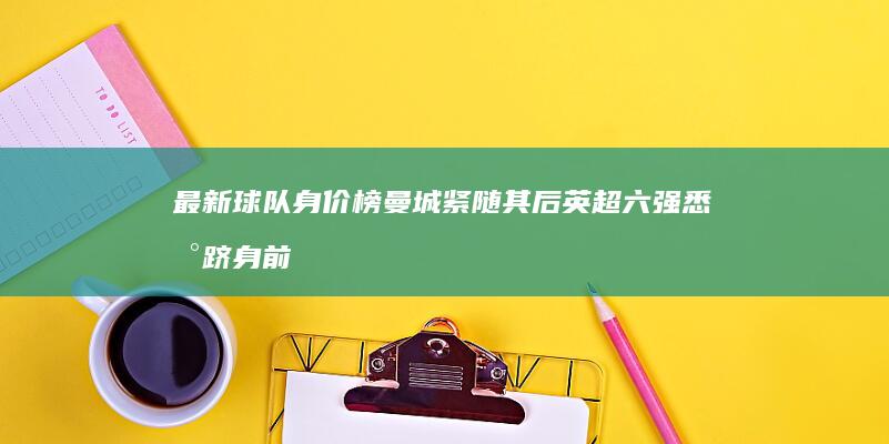 最新球队身价榜 曼城紧随其后 英超六强悉数跻身前十 皇马君临天下 (2021球队身价排行)