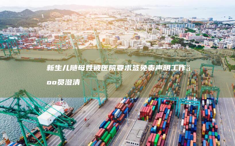 新生儿随母姓被医院要求签免责声明 工作人员澄清非医院要求 (新生儿随母姓需要父亲签字吗)