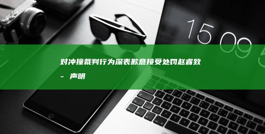 对冲撞裁判行为深表歉意 接受处罚 赵睿致歉声明 (对冲撞裁判行为有哪些)