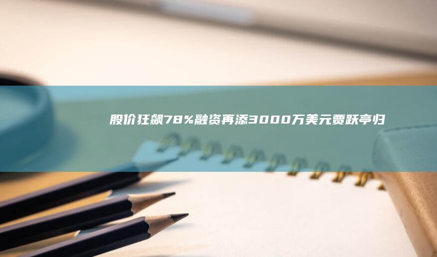 股价狂飙78% 融资再添3000万美元 贾跃亭归国倒计时 (特斯拉股价狂飙)