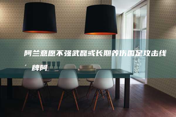 阿兰意愿不强 武磊或长期养伤 国足攻击线洗牌 (阿兰一直拒不招认)