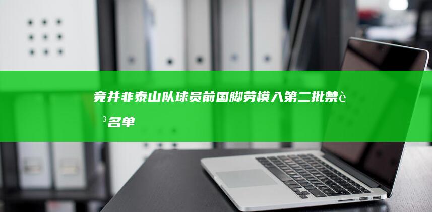 竟并非泰山队球员 前国脚劳模入第二批禁足名单 (泰山队的比赛)